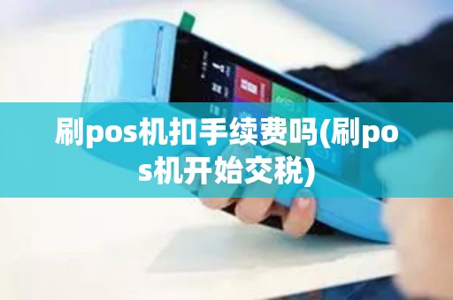 刷pos机扣手续费吗(刷pos机开始交税)