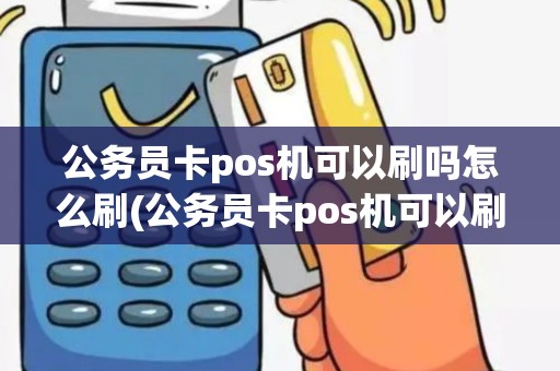 公务员卡pos机可以刷吗怎么刷(公务员卡pos机可以刷吗)