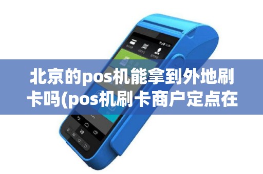 北京的pos机能拿到外地刷卡吗(pos机刷卡商户定点在北京)