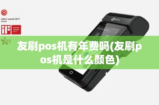 友刷pos机有年费吗(友刷pos机是什么颜色)