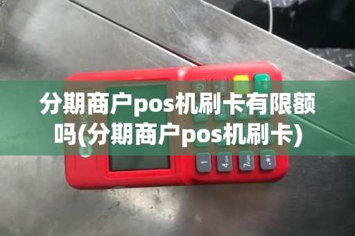 分期商户pos机刷卡有限额吗(分期商户pos机刷卡)