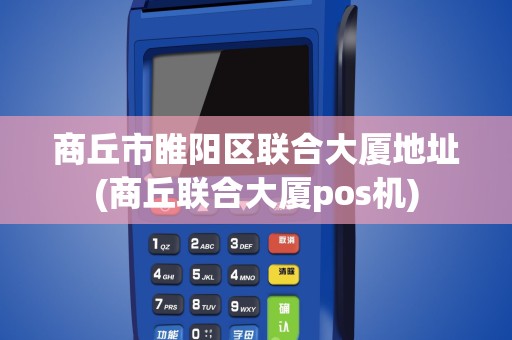商丘市睢阳区联合大厦地址(商丘联合大厦pos机)