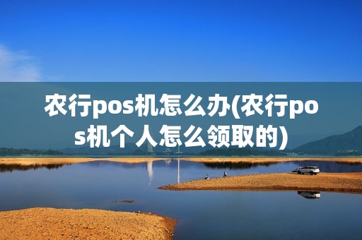 农行pos机怎么办(农行pos机个人怎么领取的)