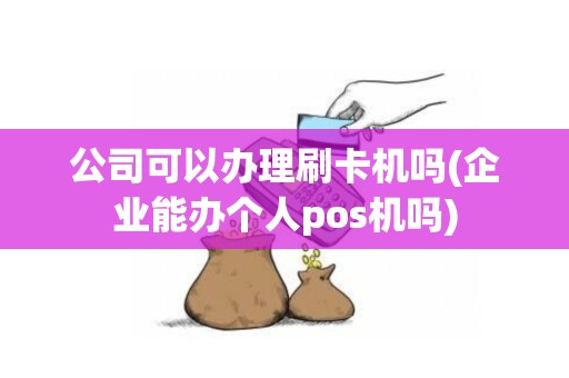 公司可以办理刷卡机吗(企业能办个人pos机吗)