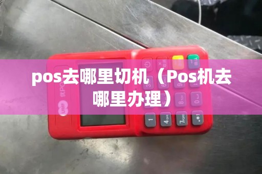 pos去哪里切机（Pos机去哪里办理）