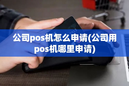公司pos机怎么申请(公司用pos机哪里申请)
