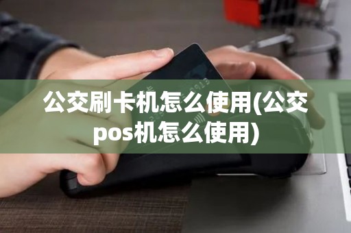 公交刷卡机怎么使用(公交pos机怎么使用)