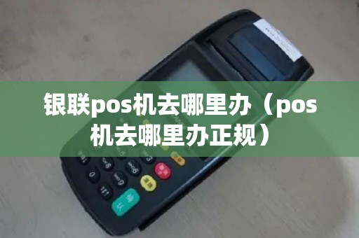 银联pos机去哪里办（pos机去哪里办正规）