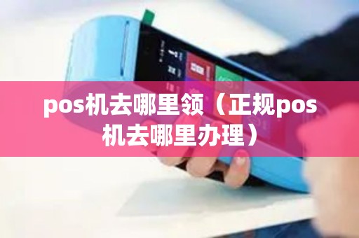 pos机去哪里领（正规pos机去哪里办理）