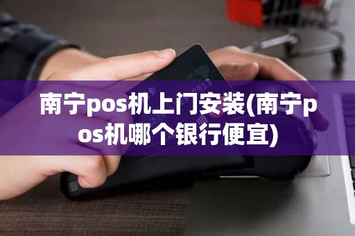 南宁pos机上门安装(南宁pos机哪个银行便宜)