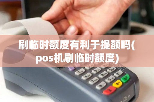 刷临时额度有利于提额吗(pos机刷临时额度)
