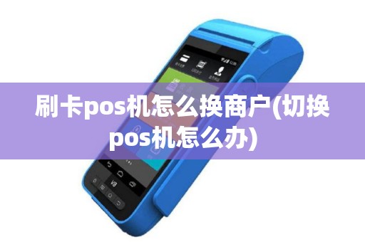 刷卡pos机怎么换商户(切换pos机怎么办)