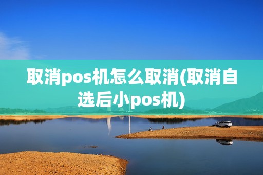 取消pos机怎么取消(取消自选后小pos机)