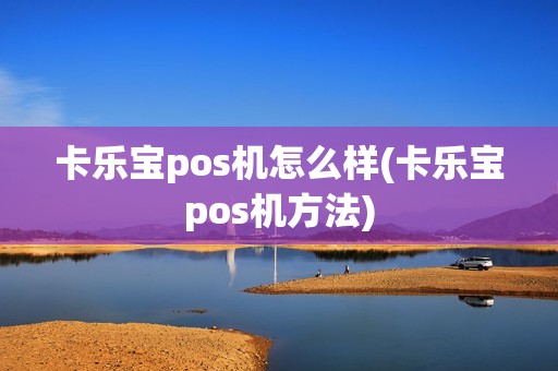 卡乐宝pos机怎么样(卡乐宝pos机方法)