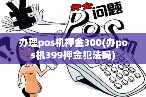 办理pos机押金300(办pos机399押金犯法吗)