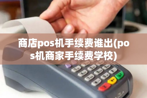 商店pos机手续费谁出(pos机商家手续费学校)