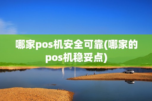 哪家pos机安全可靠(哪家的pos机稳妥点)