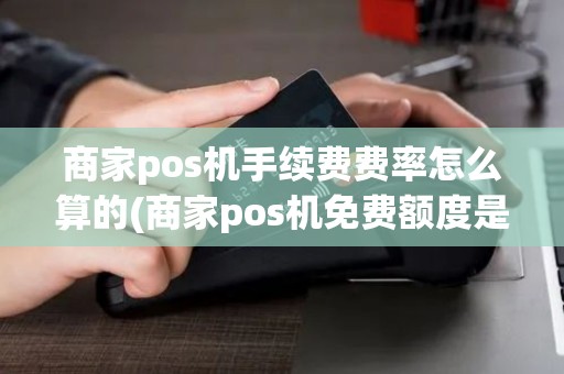商家pos机手续费费率怎么算的(商家pos机免费额度是多少)