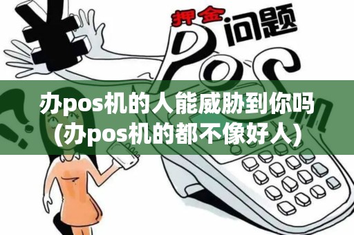 办pos机的人能威胁到你吗(办pos机的都不像好人)