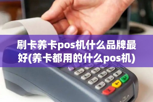 刷卡养卡pos机什么品牌最好(养卡都用的什么pos机)