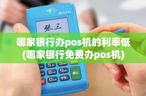哪家银行办pos机的利率低(哪家银行免费办pos机)