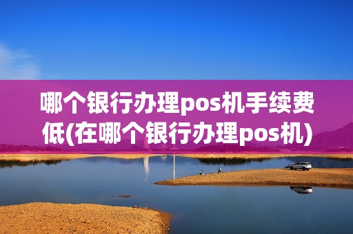 哪个银行办理pos机手续费低(在哪个银行办理pos机)