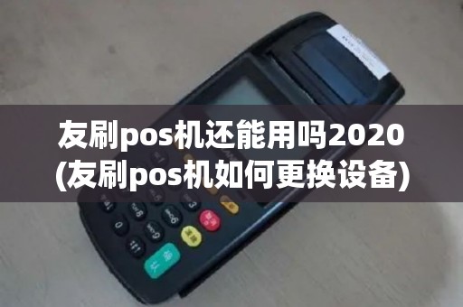 友刷pos机还能用吗2020(友刷pos机如何更换设备)