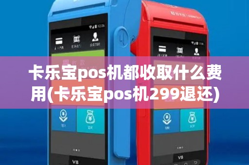 卡乐宝pos机都收取什么费用(卡乐宝pos机299退还)