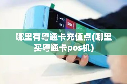 哪里有粤通卡充值点(哪里买粤通卡pos机)
