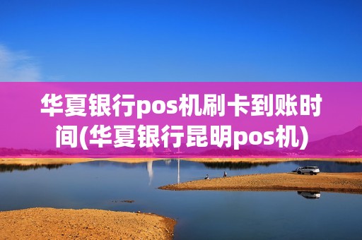 华夏银行pos机刷卡到账时间(华夏银行昆明pos机)