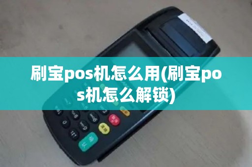 刷宝pos机怎么用(刷宝pos机怎么解锁)