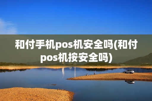 和付手机pos机安全吗(和付pos机按安全吗)