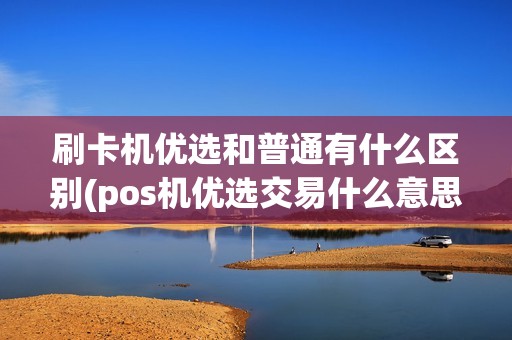 刷卡机优选和普通有什么区别(pos机优选交易什么意思)