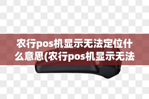 农行pos机显示无法定位什么意思(农行pos机显示无法定位)