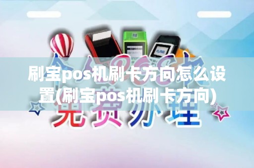 刷宝pos机刷卡方向怎么设置(刷宝pos机刷卡方向)