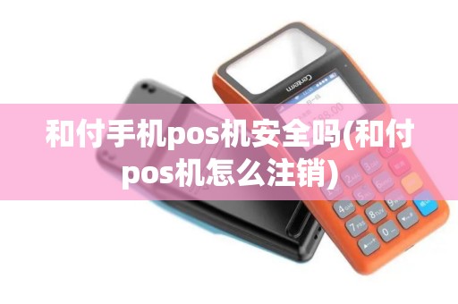 和付手机pos机安全吗(和付pos机怎么注销)