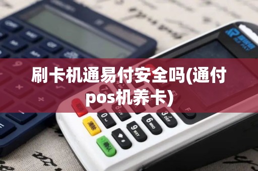 刷卡机通易付安全吗(通付pos机养卡)
