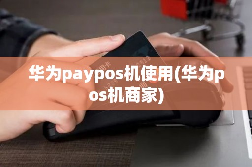 华为paypos机使用(华为pos机商家)