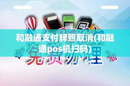 和融通支付牌照取消(和融通pos机扫码)