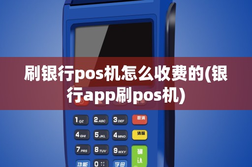 刷银行pos机怎么收费的(银行app刷pos机)