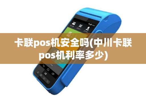 卡联pos机安全吗(中川卡联pos机利率多少)