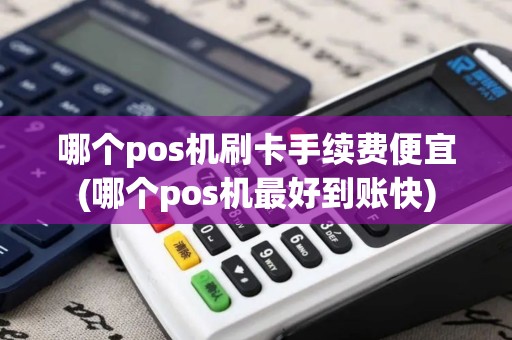 哪个pos机刷卡手续费便宜(哪个pos机最好到账快)