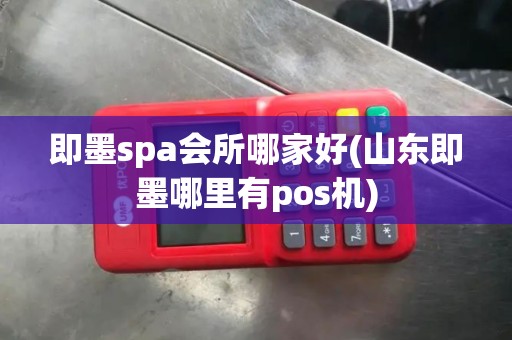 即墨spa会所哪家好(山东即墨哪里有pos机)