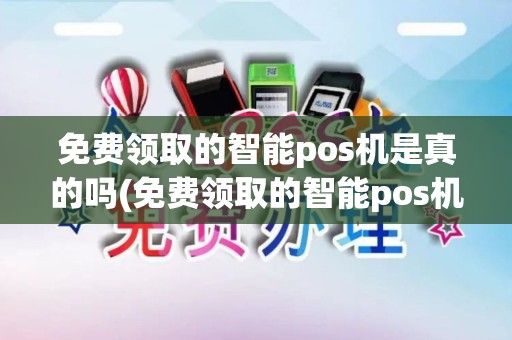 免费领取的智能pos机是真的吗(免费领取的智能pos机)
