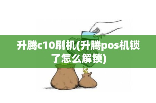 升腾c10刷机(升腾pos机锁了怎么解锁)