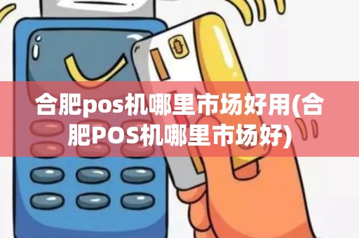 合肥pos机哪里市场好用(合肥POS机哪里市场好)