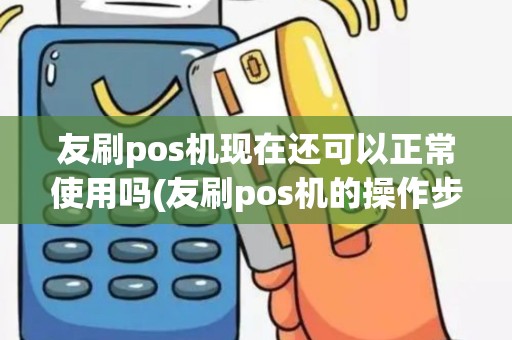 友刷pos机现在还可以正常使用吗(友刷pos机的操作步骤)