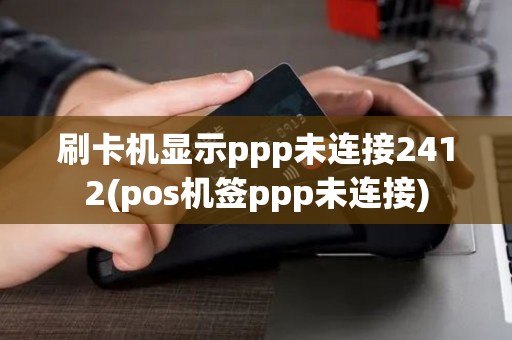 刷卡机显示ppp未连接2412(pos机签ppp未连接)