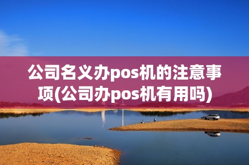 公司名义办pos机的注意事项(公司办pos机有用吗)