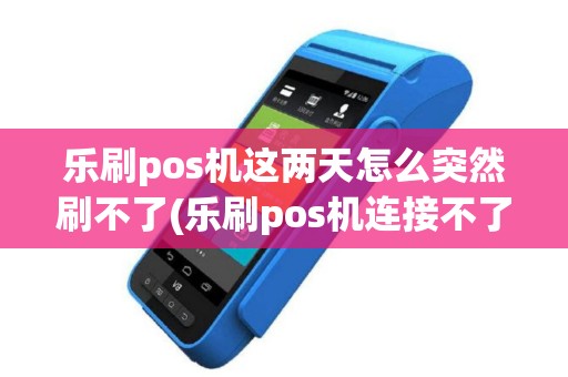 乐刷pos机这两天怎么突然刷不了(乐刷pos机连接不了蓝牙)